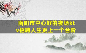 南阳市中心好的夜场ktv招聘人生更上一个台阶