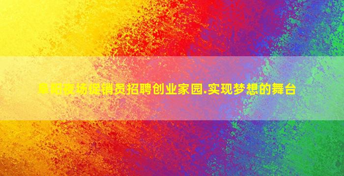 阜阳夜场促销员招聘创业家园.实现梦想的舞台